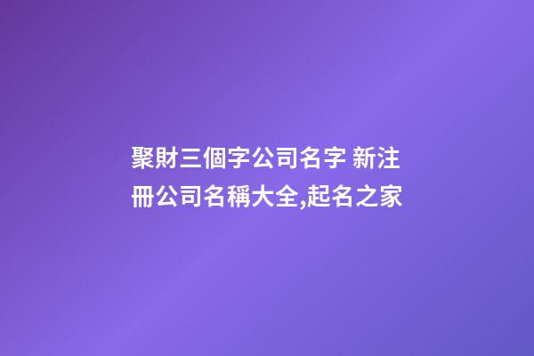 聚財三個字公司名字 新注冊公司名稱大全,起名之家